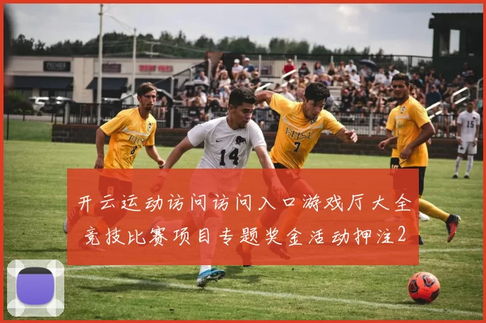 开云运动访问访问入口游戏厅大全 竞技比赛项目专题奖金活动押注2