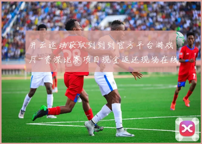 开云运动获取到到到官方平台游戏厅-资深比赛项目现金返还现场在线现场即时转播门户门户游戏厅站点 押码2