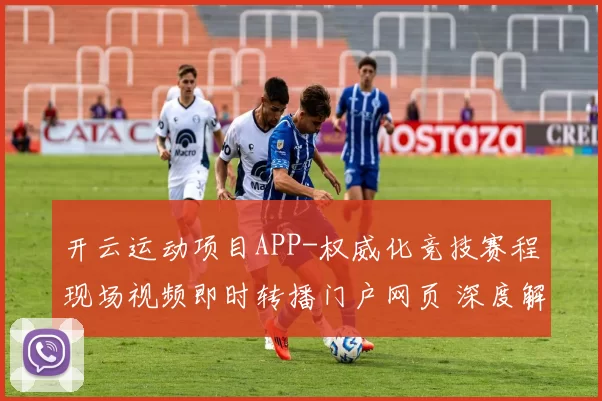 开云运动项目APP-权威化竞技赛程现场视频即时转播门户网页 深度解析 深度解析