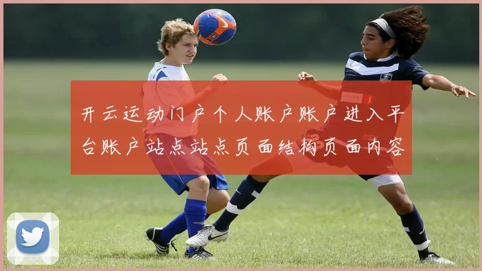 开云运动门户个人账户账户进入平台账户站点站点页面结构页面内容结构权威娱乐中心平台网站网站