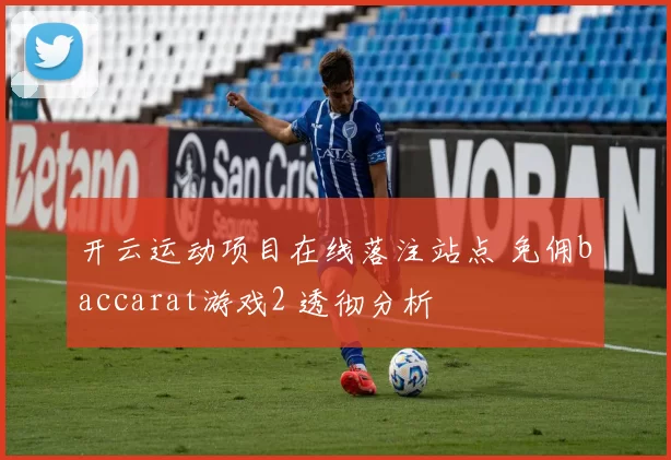 开云运动项目在线落注站点 免佣baccarat游戏2 透彻分析