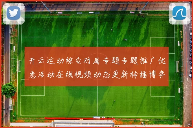开云运动综合对局专题专题推广优惠活动在线视频动态更新转播博弈站